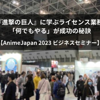 『進撃の巨人』に学ぶライセンス業務 「何でもやる」が成功の秘訣【AnimeJapan 2023】