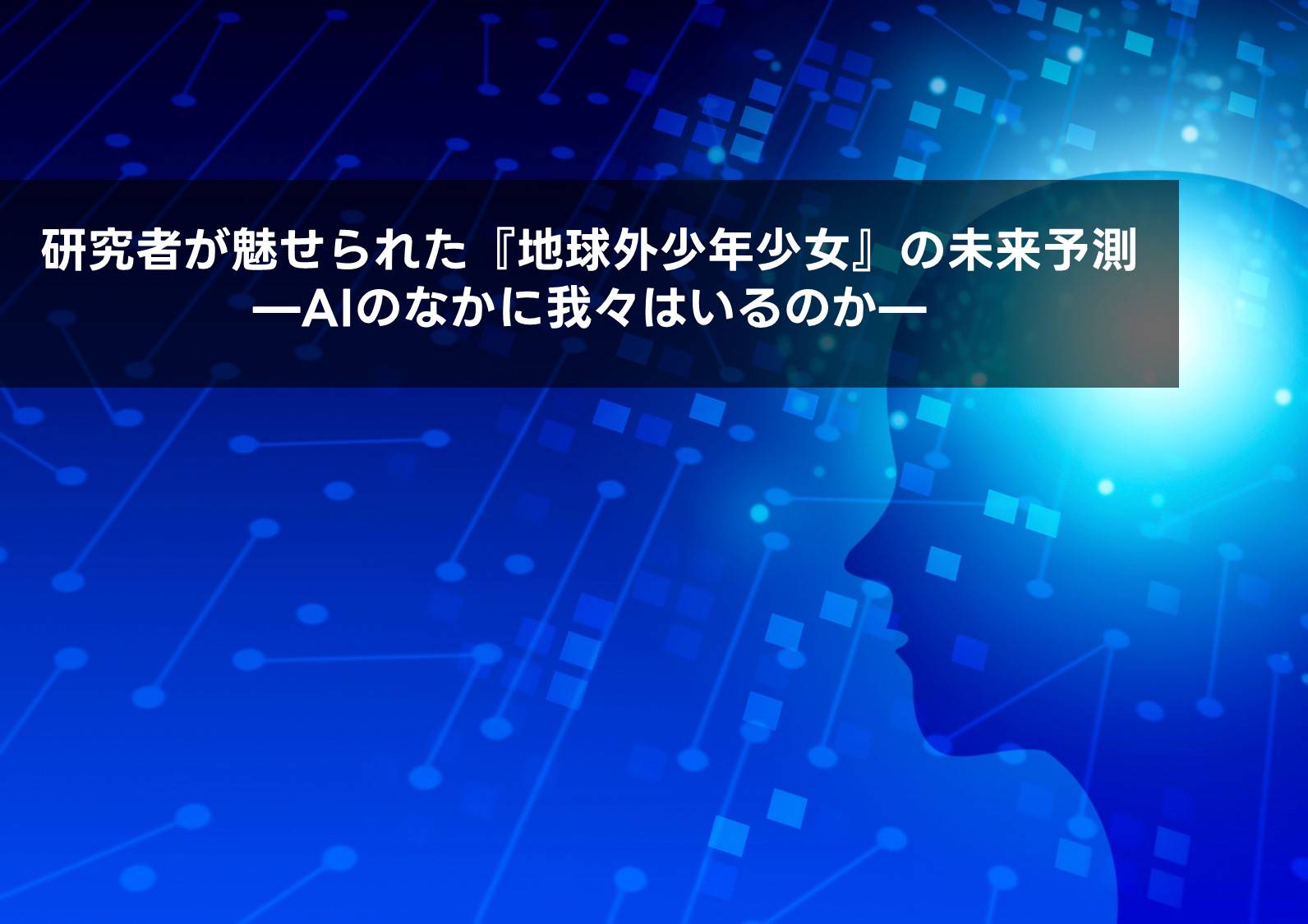 研究者が魅せられた『地球外少年少女』の未来予測 —AIのなかに我々は